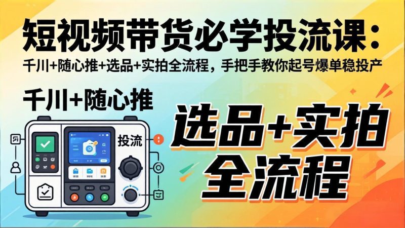 短视频带货必学投流课:千川+随心推+选品+实拍全流程,手把手教你起号爆单稳投产-创业资源网 | 精品设计与工具分享平台