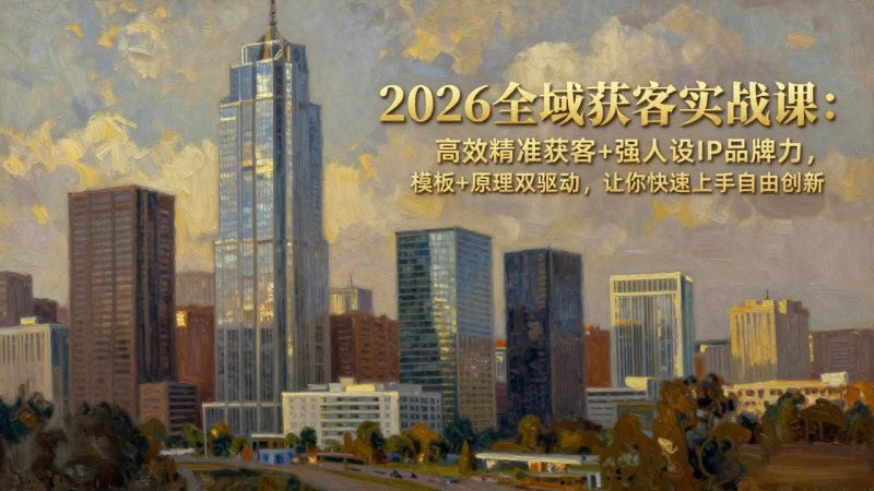 2026全域获客实战课：高效精准获客+强人设IP品牌力，模板+原理双驱动，让你快速上手自由创新-创业资源网 | 精品设计与工具分享平台
