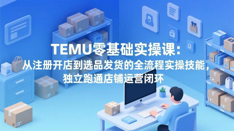TEMU零基础实操课:从注册开店到选品发货的全流程实操技能,独立跑通店铺运营闭环-创业资源网 | 精品设计与工具分享平台