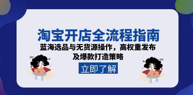 淘宝开店全流程指南,蓝海选品与无货源操作,高权重发布及爆款打造策略 淘宝开店全流程指南,蓝海选品与无货源操作,高权重发布及爆款打造策略