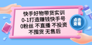 快手好物带货实训：0-1打造赚钱快手号 0粉丝 不直播 不投资 不囤货 无售后-创业资源网 | 精品设计与工具分享平台