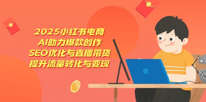 2025小红书电商，AI助力爆款创作，SEO优化与直播带货，提升流量转化与变现-创业资源网 | 精品设计与工具分享平台