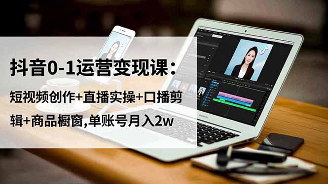 抖音0-1运营变现课：短视频创作+直播实操+口播剪辑+商品橱窗,单账号月入2w-创业资源网 | 精品设计与工具分享平台