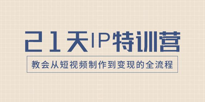21天IP特训营：带你从零变成短视频创作大师，走向变现之路！-创业资源网 | 精品设计与工具分享平台