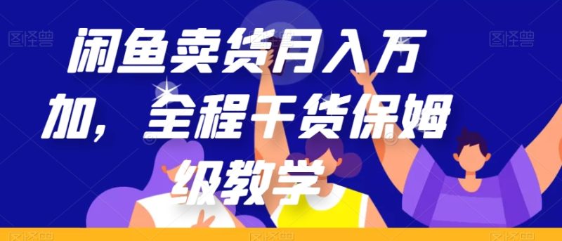 闲鱼卖货月入万加，全程干货保姆级教学【揭秘】-创业资源网 | 精品设计与工具分享平台
