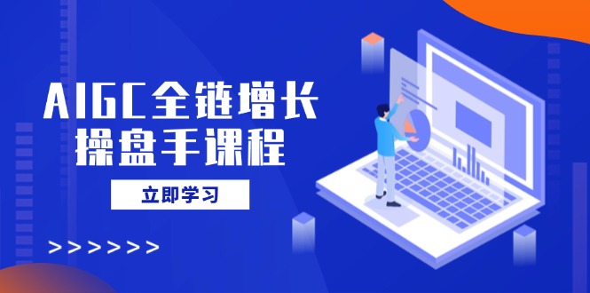AIGC全链增长操盘手课程,从AI基础到私有化应用,轻松驾驭AI助力营销 AIGC全链增长操盘手课程,从AI基础到私有化应用,轻松驾驭AI助力营销