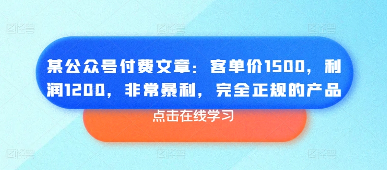 某公众号付费文章:客单价1500,利润1200,非常暴利,完全正规的产品 某公众号付费文章:客单价1500,利润1200,非常暴利,完全正规的产品