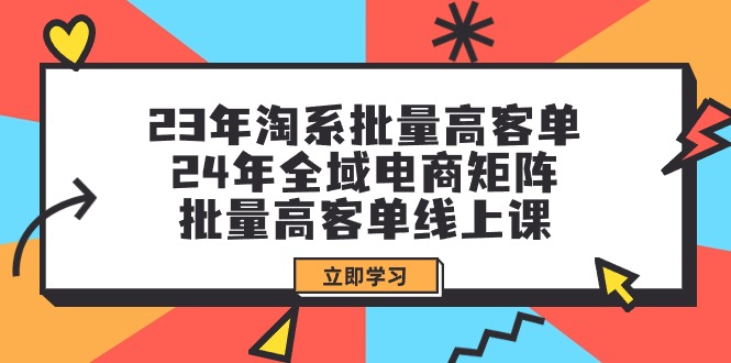 23年淘系批量高客单+24年全域电商矩阵，批量高客单线上课（109节课）-创业资源网 | 精品设计与工具分享平台