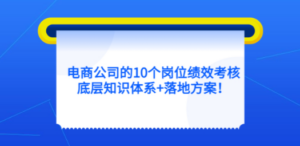 电商公司的10个岗位绩效考核的底层知识体系+落地方案-创业资源网 | 精品设计与工具分享平台