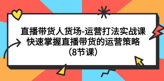 直播间运营打法实战课：直播带货人货场，快速掌握直播带货的运营策略（8节课）-创业资源网 | 精品设计与工具分享平台