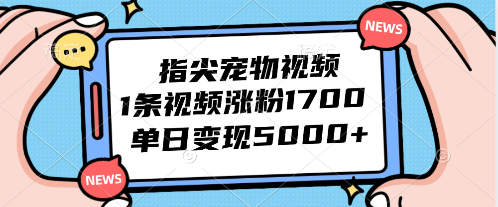 指尖宠物视频，1条视频涨粉1700，单日变现5000 