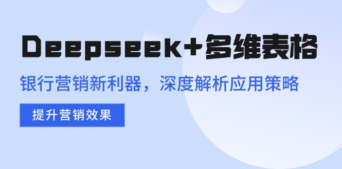 Deepseek+多维表格，银行营销新利器，深度解析应用策略，提升营销效果-创业资源网 | 精品设计与工具分享平台
