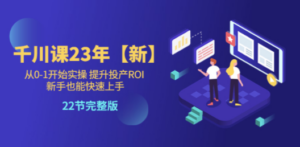 千川课23年【新】从0-1开始实操 提升投产ROI 新手也能快速上手 22节完整版-创业资源网 | 精品设计与工具分享平台