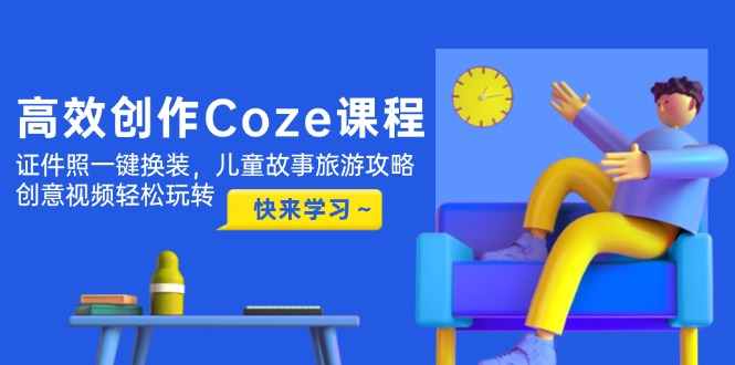 高效创作Coze课程，证件照一键换装，儿童故事旅游攻略，创意视频轻松玩转-创业资源网 | 精品设计与工具分享平台