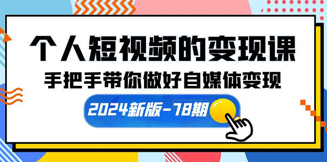 个人短视频的变现课【2024新版-78期】手把手带你做好自媒体变现（61节课）-创业资源网 | 精品设计与工具分享平台