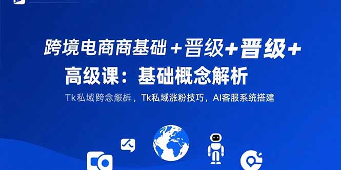 跨境电商基础+晋级+高级课：基础概念解析,Tk私域涨粉技巧,AI客服系统搭建-创业资源网 | 精品设计与工具分享平台