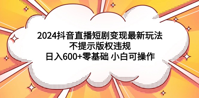 2024抖音直播短剧变现最新玩法，不提示版权违规 日入600+零基础 小白可操作-创业资源网 | 精品设计与工具分享平台