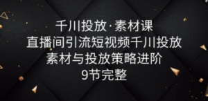 千川投放·素材课：直播间引流短视频千川投放素材与投放策略进阶，9节完整-创业资源网 | 精品设计与工具分享平台
