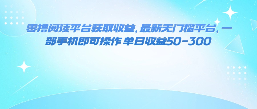 零撸阅读平台获取收益，最新无门槛平台，一部手机即可操作 单日收益50-300