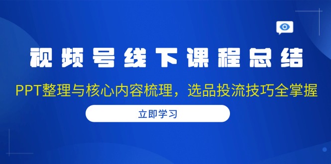 视频号线下课程总结：PPT整理与核心内容梳理，选品投流技巧全掌握-创业资源网 | 精品设计与工具分享平台