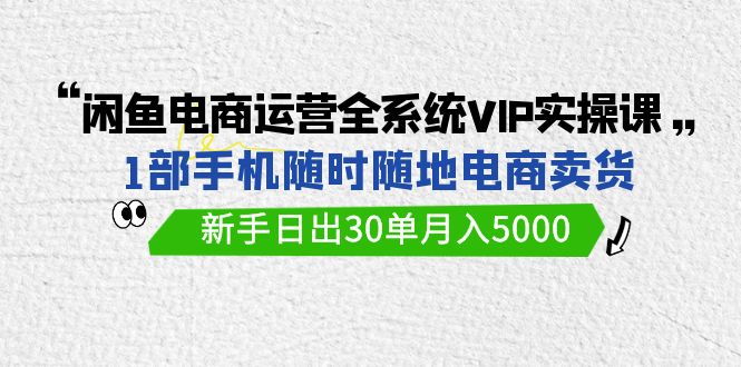 闲鱼电商运营全系统VIP实战课,1部手机随时随地卖货,新手日出30单月入5000 闲鱼电商运营全系统VIP实战课,1部手机随时随地卖货,新手日出30单月入5000
