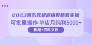 2023京东-无货源店群整套实操 可批量操作 单店月纯利5000+63节课+资料文档-创业资源网 | 精品设计与工具分享平台