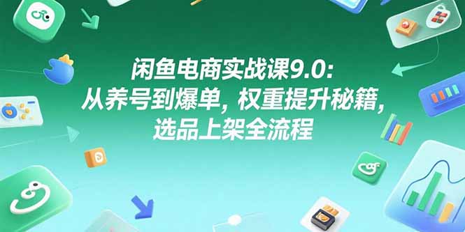 闲鱼电商实战课9.0：从养号到爆单，权重提升秘籍，选品上架全流程-创业资源网 | 精品设计与工具分享平台