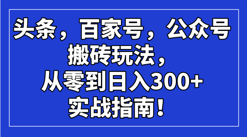 头条，百家号，公众号搬砖玩法，从零到日入300+的实战指南！-创业资源网 | 精品设计与工具分享平台