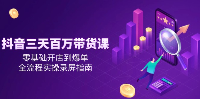 抖音三天百万带货课，零基础开店到爆单，全流程实操录屏指南-创业资源网 | 精品设计与工具分享平台