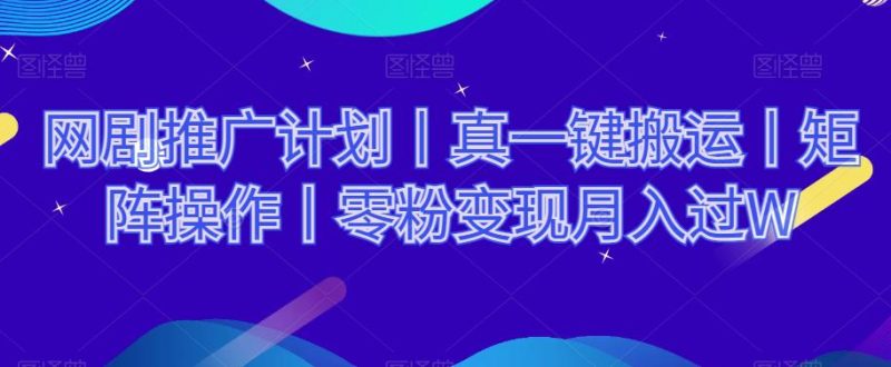 网剧推广计划丨真一键搬运丨矩阵操作丨零粉变现月入过W-创业资源网 | 精品设计与工具分享平台