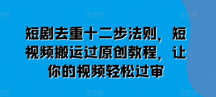 短剧去重十二步法则，短视频搬运过原创教程，让你的视频轻松过审-创业资源网 | 精品设计与工具分享平台