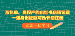不补单、高投产的小红书店铺运营，一张身份证就可以开店注册（33节课）-创业资源网 | 精品设计与工具分享平台