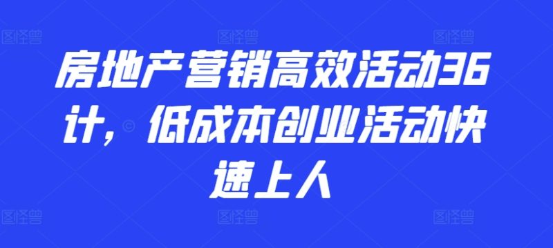 2024房地产营销高效活动36计，​低成本创业活动快速上人-创业资源网 | 精品设计与工具分享平台