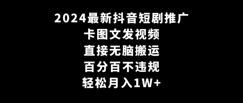 2024全新抖音短剧推广,卡图文发视频 直接无脑搬 百分百不违规 轻松月入1W+-创业资源网 | 精品设计与工具分享平台