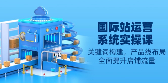 国际站运营系统实操课:关键词构建,产品线布局,全面提升店铺流量-创业资源网 | 精品设计与工具分享平台