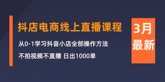 3月抖店电商线上直播课程:从0-1学习抖音小店,不拍视频不直播 日出1000单-创业资源网 | 精品设计与工具分享平台
