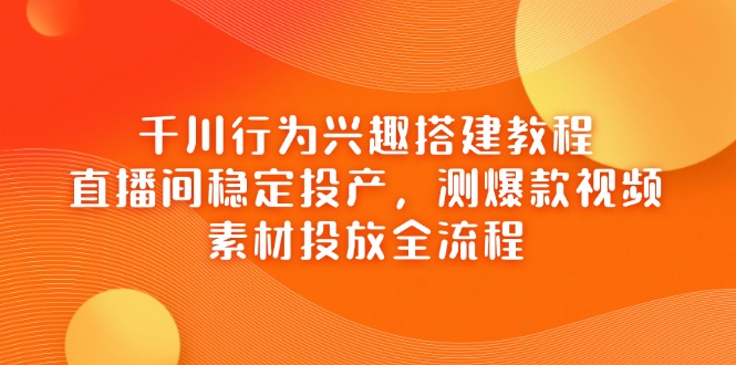 千川行为兴趣搭建教程，直播间稳定投产，测爆款视频，素材投放全流程-创业资源网 | 精品设计与工具分享平台