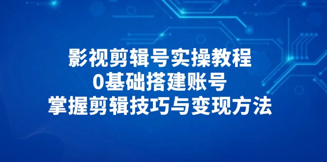 影视剪辑号实操教程,0基础搭建账号,掌握剪辑技巧与变现方法-创业资源网 | 精品设计与工具分享平台
