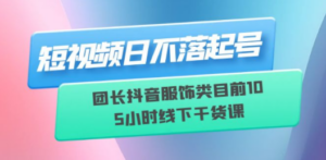 短视频日不落起号【6月11线下课】团长抖音服饰类目前10 5小时线下干货课-创业资源网 | 精品设计与工具分享平台