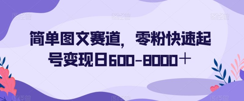 简单图文赛道,0粉丝操作秒变大赚家!一天轻松变现600-8000+!-创业资源网 | 精品设计与工具分享平台