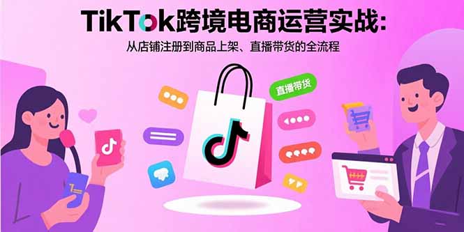 TikTok跨境电商运营实战:从店铺注册到商品上架、直播带货的全流程 TikTok跨境电商运营实战:从店铺注册到商品上架、直播带货的全流程