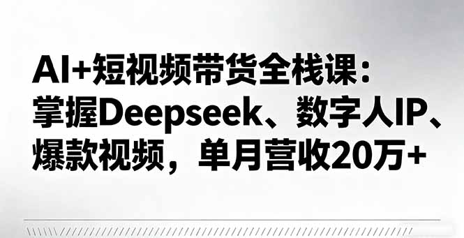 AI+短视频带货全栈课:掌握Deepseek、数字人IP、爆款视频,单月营收20万+-创业资源网 | 精品设计与工具分享平台