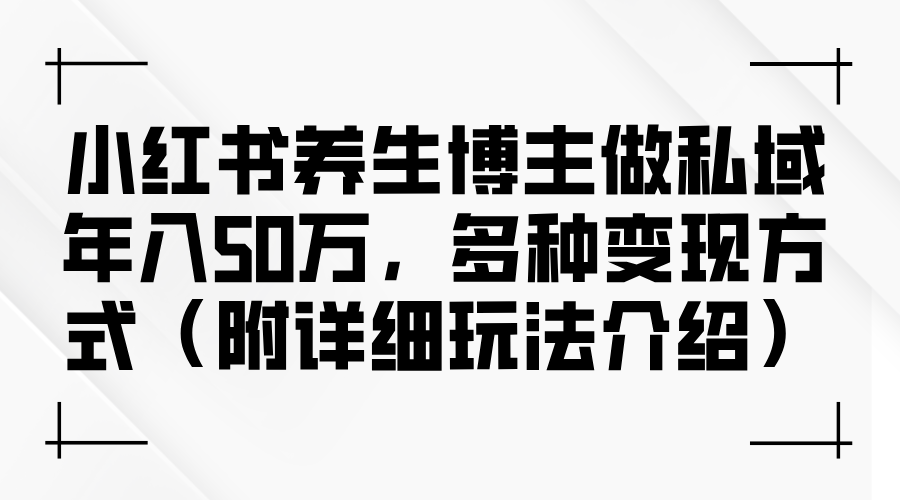 小红书养生博主做私域年入50万,多种变现方式(附详细玩法介绍) 小红书养生博主做私域年入50万,多种变现方式(附详细玩法介绍)
