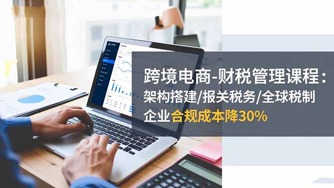 跨境电商-财税管理课程：架构搭建/报关税务/全球税制，企业合规成本降30%-创业资源网 | 精品设计与工具分享平台