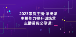 2023带货主播·系统课，主播能力提升训练营，主播带货必修课-创业资源网 | 精品设计与工具分享平台