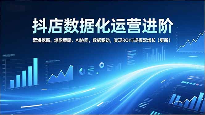 抖店数据化运营进阶，蓝海挖掘、爆款策略、AI协同，数据驱动，实现ROI与规模双增长（更新）-创业资源网 | 精品设计与工具分享平台