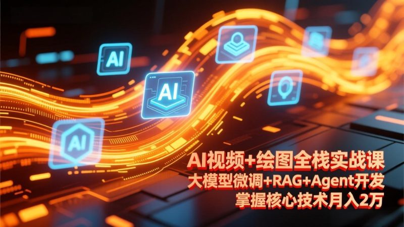 AI视频+绘图全栈实战课-更新，大模型微调+RAG+Agent开发，掌握核心技术月入2万-创业资源网 | 精品设计与工具分享平台
