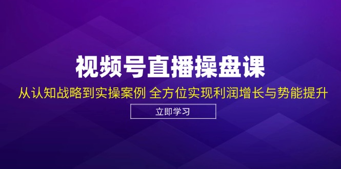 视频号直播操盘课，从认知战略到实操案例 全方位实现利润增长与势能提升-创业资源网 | 精品设计与工具分享平台