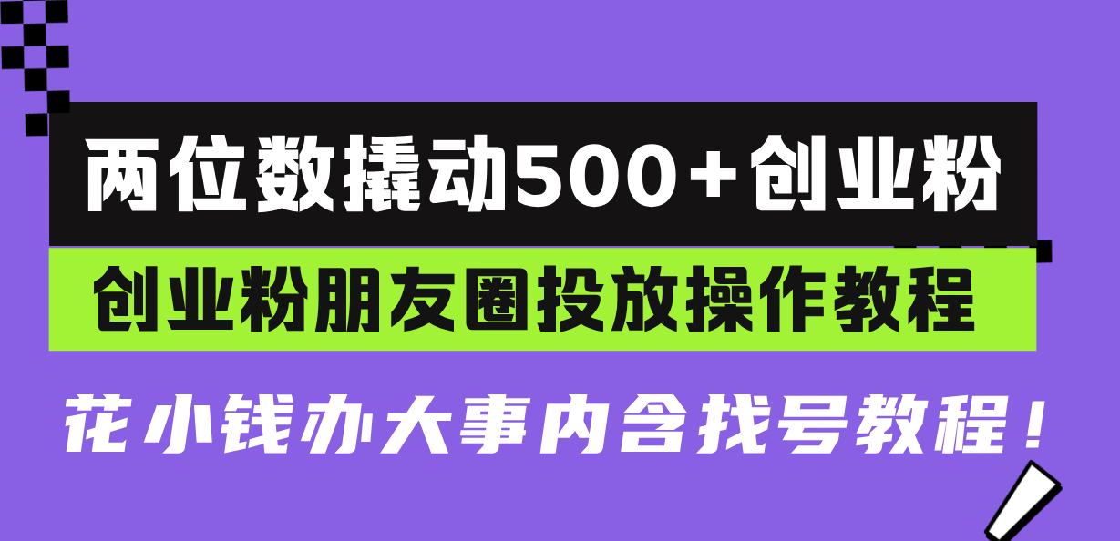 两位数撬动500+创业粉，创业粉朋友圈投放操作教程，花小钱办大事内含找...
