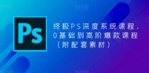 终极-PS全面深度系统课程，0基础到高阶爆款课程（附配套素材）-创业资源网 | 精品设计与工具分享平台